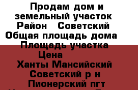 Продам дом и земельный участок › Район ­ Советский › Общая площадь дома ­ 41 › Площадь участка ­ 1 500 › Цена ­ 1 500 000 - Ханты-Мансийский, Советский р-н, Пионерский пгт Недвижимость » Дома, коттеджи, дачи продажа   . Ханты-Мансийский